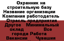 Охранник на строительную базу › Название организации ­ Компания-работодатель › Отрасль предприятия ­ Другое › Минимальный оклад ­ 26 000 - Все города Работа » Вакансии   . Чувашия респ.,Канаш г.